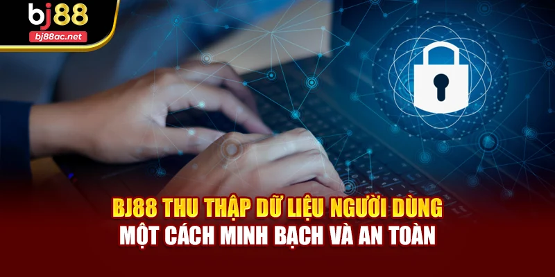 BJ88 thu thập dữ liệu người dùng một cách minh bạch và an toàn