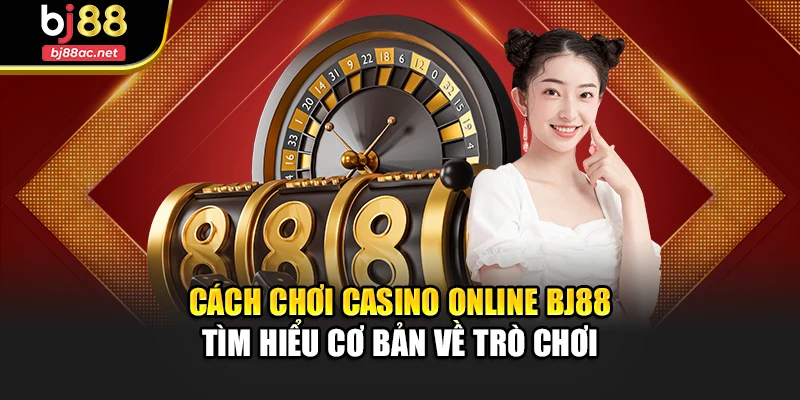 Cách chơi Casino Online Bj88 - Tìm hiểu cơ bản về trò chơi