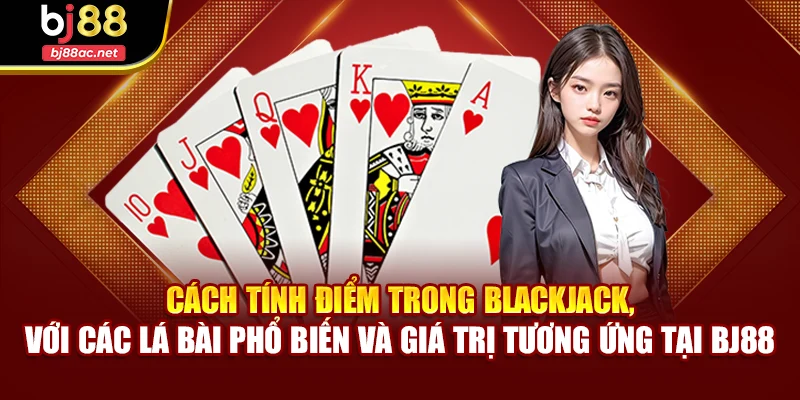 Cách tính điểm trong Blackjack, với các lá bài phổ biến và giá trị tương ứng tại BJ88