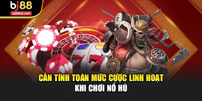 Cần tính toán mức cược linh hoạt khi chơi nổ hũ