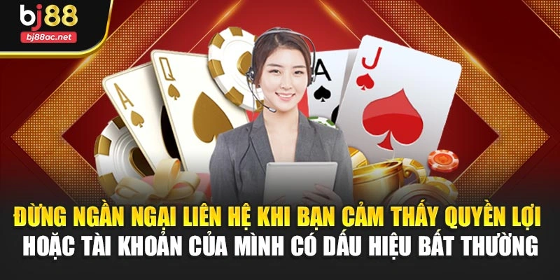 Đừng ngần ngại liên hệ khi bạn cảm thấy quyền lợi hoặc tài khoản của mình có dấu hiệu bất thường