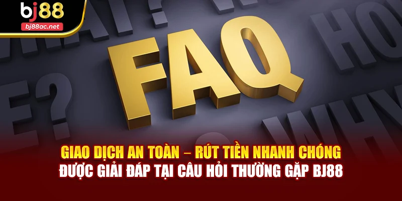 Giao dịch an toàn – Rút tiền nhanh chóng được giải đáp tại câu hỏi thường gặp BJ88
