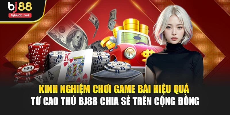 Kinh nghiệm chơi game bài hiệu quả từ cao thủ BJ88 chia sẻ trên cộng đồng