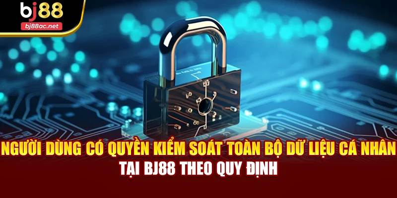 Người dùng có quyền kiểm soát toàn bộ dữ liệu cá nhân tại BJ88 theo quy định