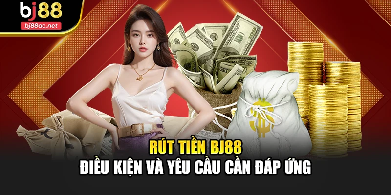 Rút tiền Bj88 - Điều kiện và yêu cầu cần đáp ứng