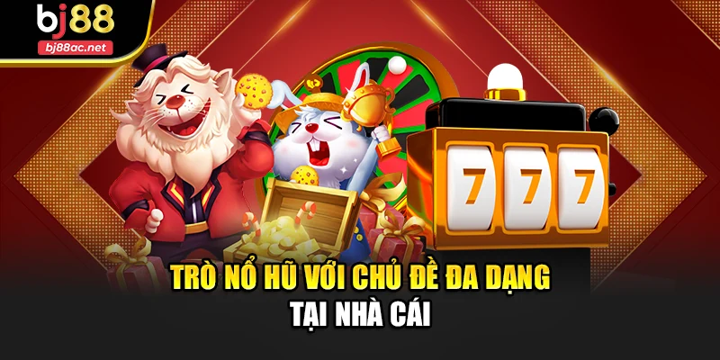 Trò nổ hũ với chủ đề đa dạng tại nhà cái