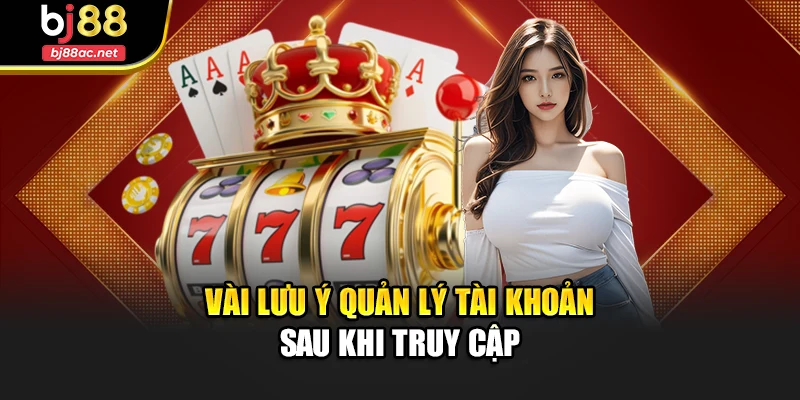Vài lưu ý quản lý tài khoản sau khi truy cập